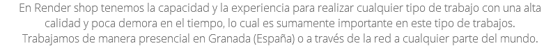 En Render shop tenemos la capacidad y la experiencia para realizar cualquier tipo de trabajo con una alta calidad y poca demora en el tiempo, lo cual es sumamente importante en este tipo de trabajos. Trabajamos de manera presencial en Granada (España) o a través de la red a cualquier parte del mundo.