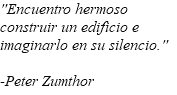 "Encuentro hermoso construir un edificio e imaginarlo en su silencio." -Peter Zumthor